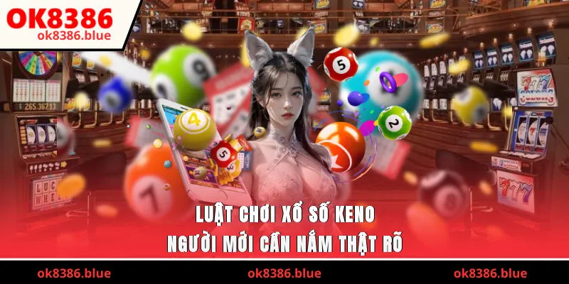 Luật chơi xổ số keno người mới cần nắm thật rõ